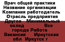 Врач общей практики › Название организации ­ Компания-работодатель › Отрасль предприятия ­ Другое › Минимальный оклад ­ 27 200 - Все города Работа » Вакансии   . Иркутская обл.,Иркутск г.